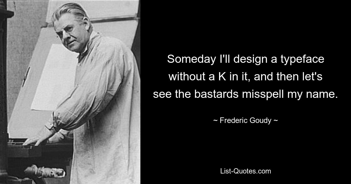 Someday I'll design a typeface without a K in it, and then let's see the bastards misspell my name. — © Frederic Goudy