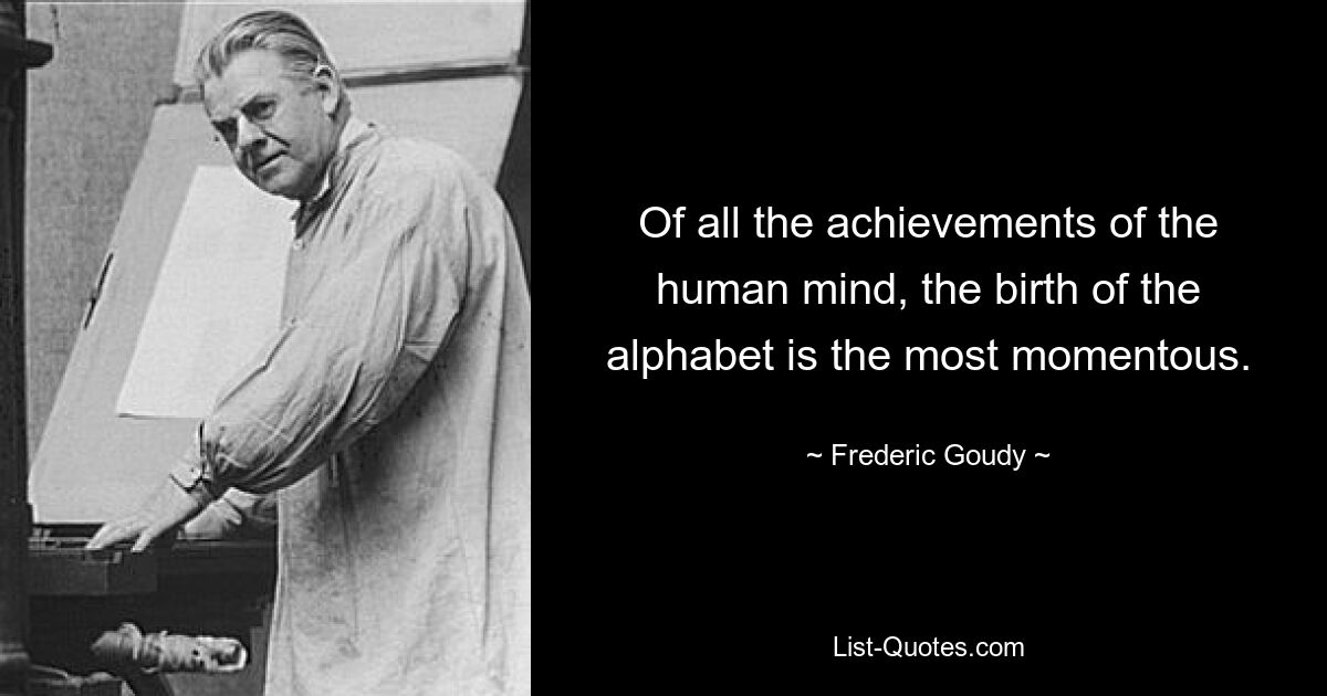 Of all the achievements of the human mind, the birth of the alphabet is the most momentous. — © Frederic Goudy