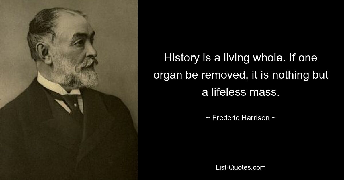 History is a living whole. If one organ be removed, it is nothing but a lifeless mass. — © Frederic Harrison