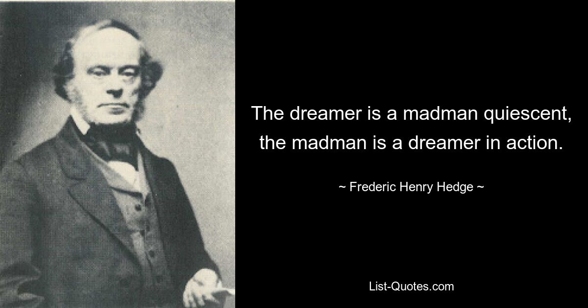 The dreamer is a madman quiescent,
the madman is a dreamer in action. — © Frederic Henry Hedge