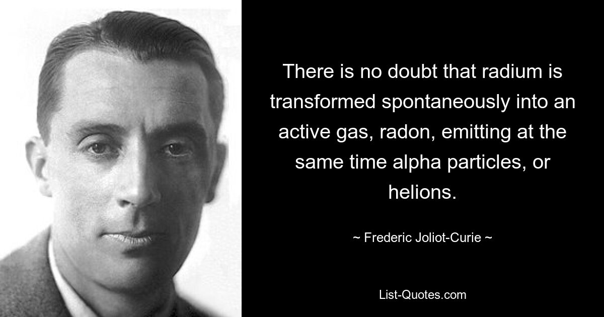 There is no doubt that radium is transformed spontaneously into an active gas, radon, emitting at the same time alpha particles, or helions. — © Frederic Joliot-Curie