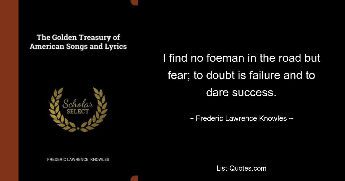 I find no foeman in the road but fear; to doubt is failure and to dare success. — © Frederic Lawrence Knowles