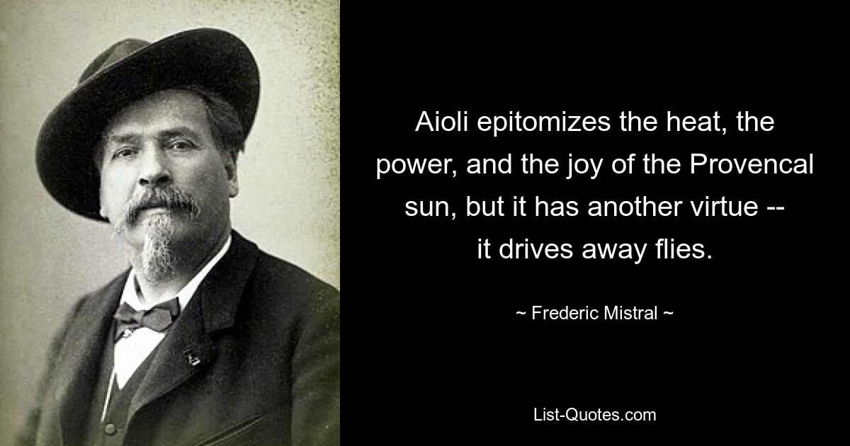 Aioli epitomizes the heat, the power, and the joy of the Provencal sun, but it has another virtue -- it drives away flies. — © Frederic Mistral