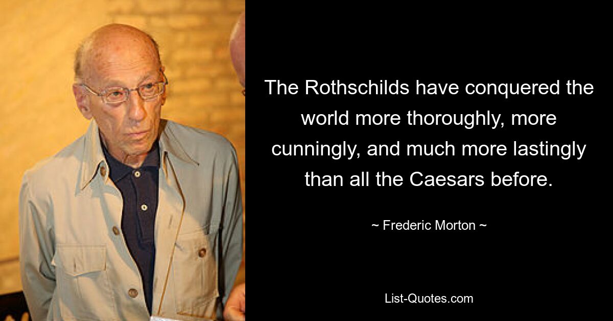 The Rothschilds have conquered the world more thoroughly, more cunningly, and much more lastingly than all the Caesars before. — © Frederic Morton