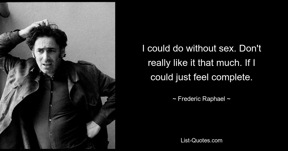 I could do without sex. Don't really like it that much. If I could just feel complete. — © Frederic Raphael