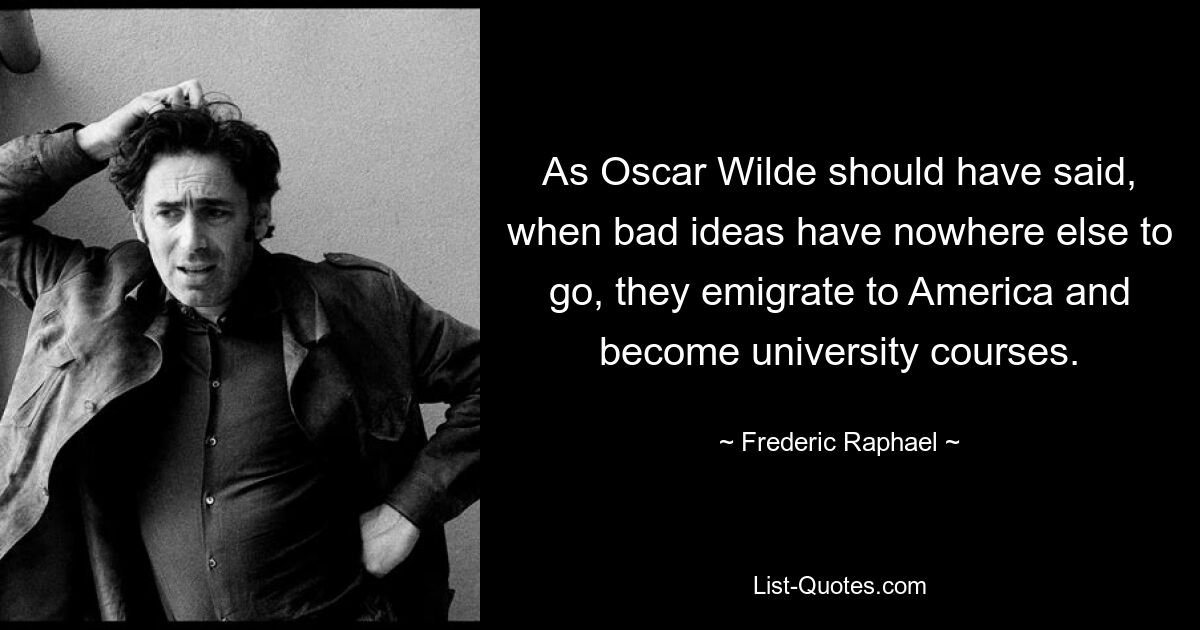 As Oscar Wilde should have said, when bad ideas have nowhere else to go, they emigrate to America and become university courses. — © Frederic Raphael