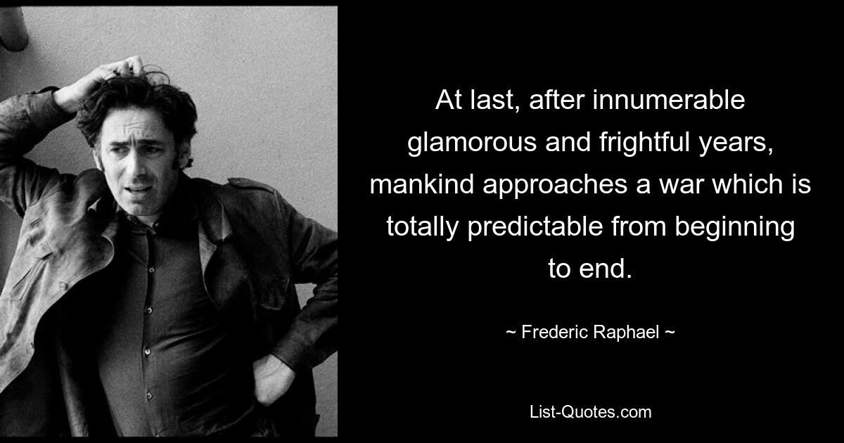 At last, after innumerable glamorous and frightful years, mankind approaches a war which is totally predictable from beginning to end. — © Frederic Raphael