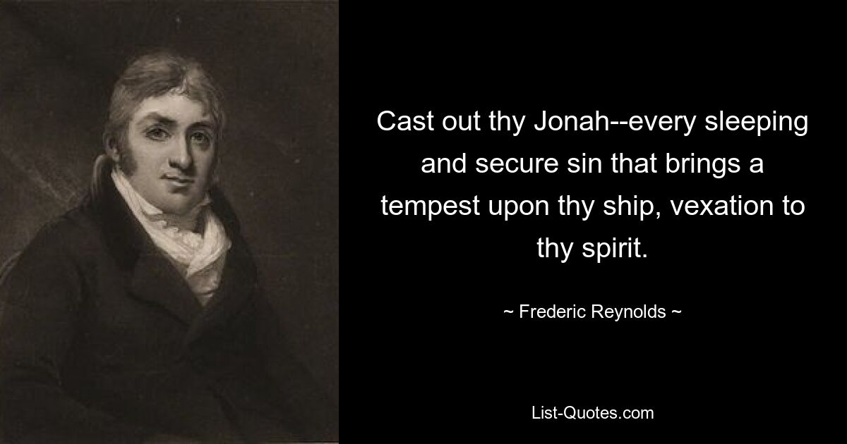 Cast out thy Jonah--every sleeping and secure sin that brings a tempest upon thy ship, vexation to thy spirit. — © Frederic Reynolds