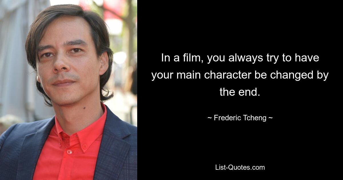 In a film, you always try to have your main character be changed by the end. — © Frederic Tcheng