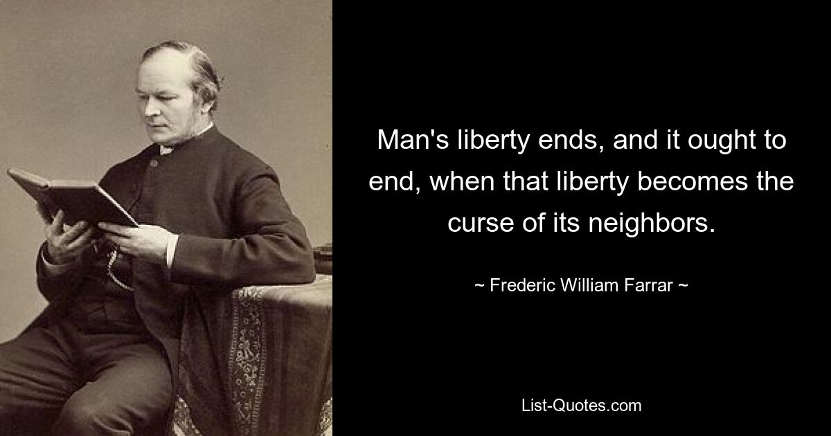 Man's liberty ends, and it ought to end, when that liberty becomes the curse of its neighbors. — © Frederic William Farrar