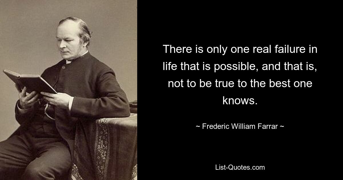 There is only one real failure in life that is possible, and that is, not to be true to the best one knows. — © Frederic William Farrar