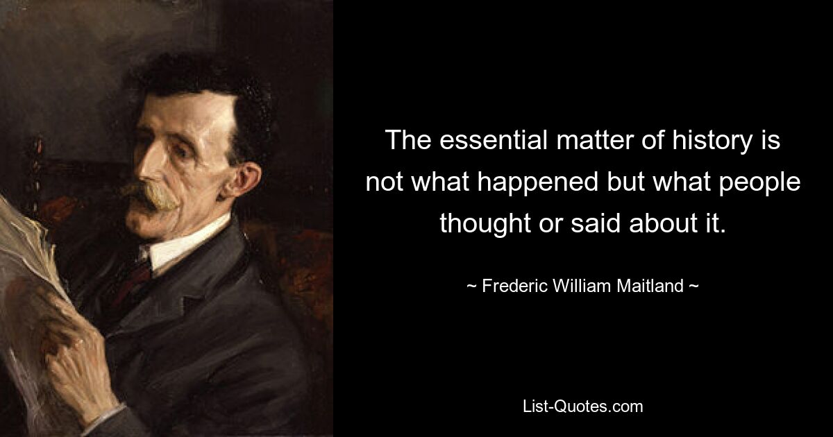 The essential matter of history is not what happened but what people thought or said about it. — © Frederic William Maitland