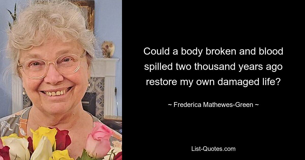 Could a body broken and blood spilled two thousand years ago restore my own damaged life? — © Frederica Mathewes-Green