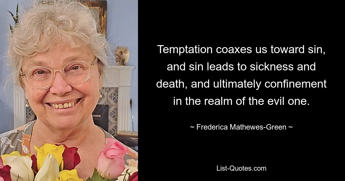 Temptation coaxes us toward sin, and sin leads to sickness and death, and ultimately confinement in the realm of the evil one. — © Frederica Mathewes-Green