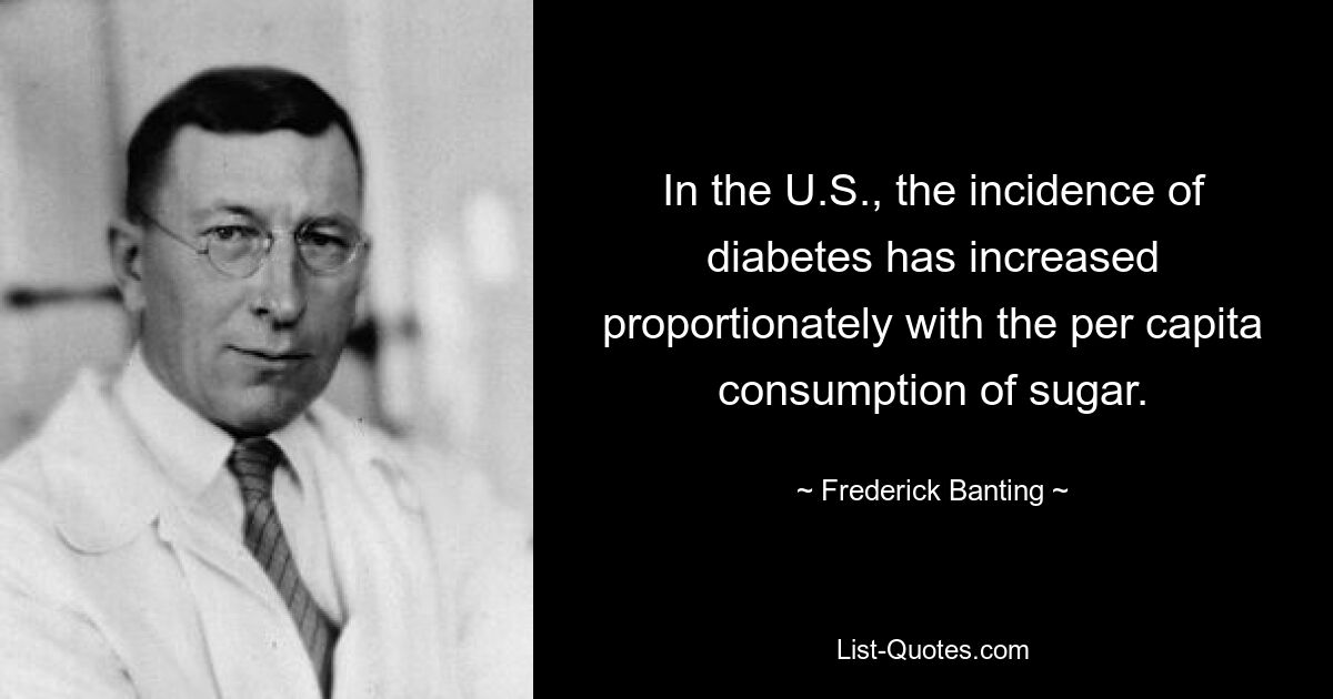 In the U.S., the incidence of diabetes has increased proportionately with the per capita consumption of sugar. — © Frederick Banting