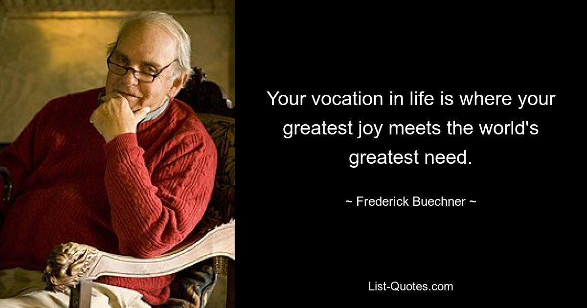 Your vocation in life is where your greatest joy meets the world's greatest need. — © Frederick Buechner