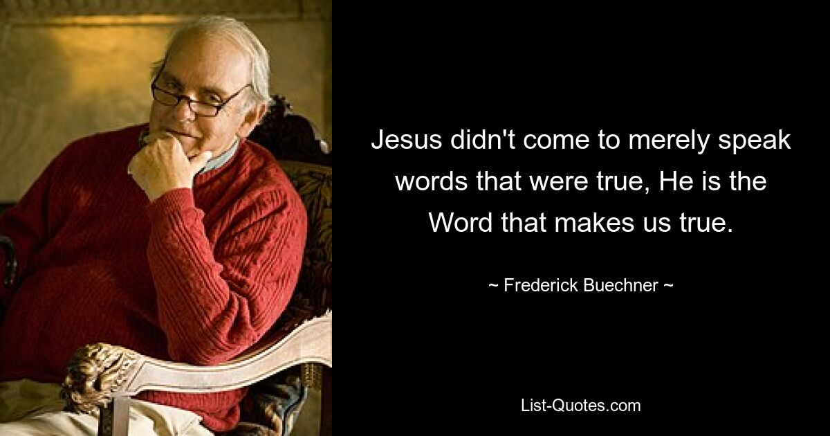 Jesus didn't come to merely speak words that were true, He is the Word that makes us true. — © Frederick Buechner