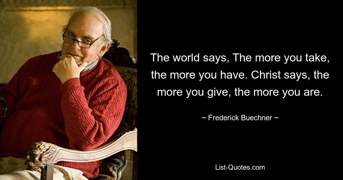 The world says, The more you take, the more you have. Christ says, the more you give, the more you are. — © Frederick Buechner