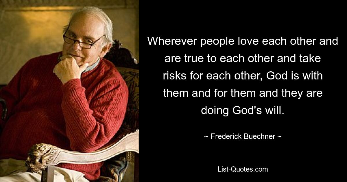 Wo Menschen einander lieben und einander treu sind und füreinander Risiken eingehen, ist Gott mit ihnen und für sie und sie tun Gottes Willen. — © Frederick Buechner