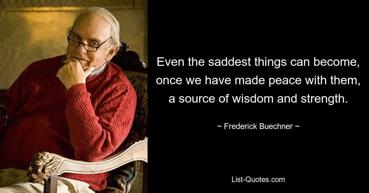 Even the saddest things can become, once we have made peace with them, a source of wisdom and strength. — © Frederick Buechner