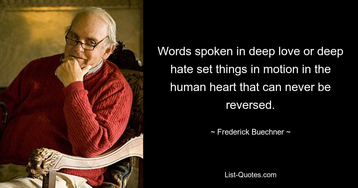 Words spoken in deep love or deep hate set things in motion in the human heart that can never be reversed. — © Frederick Buechner