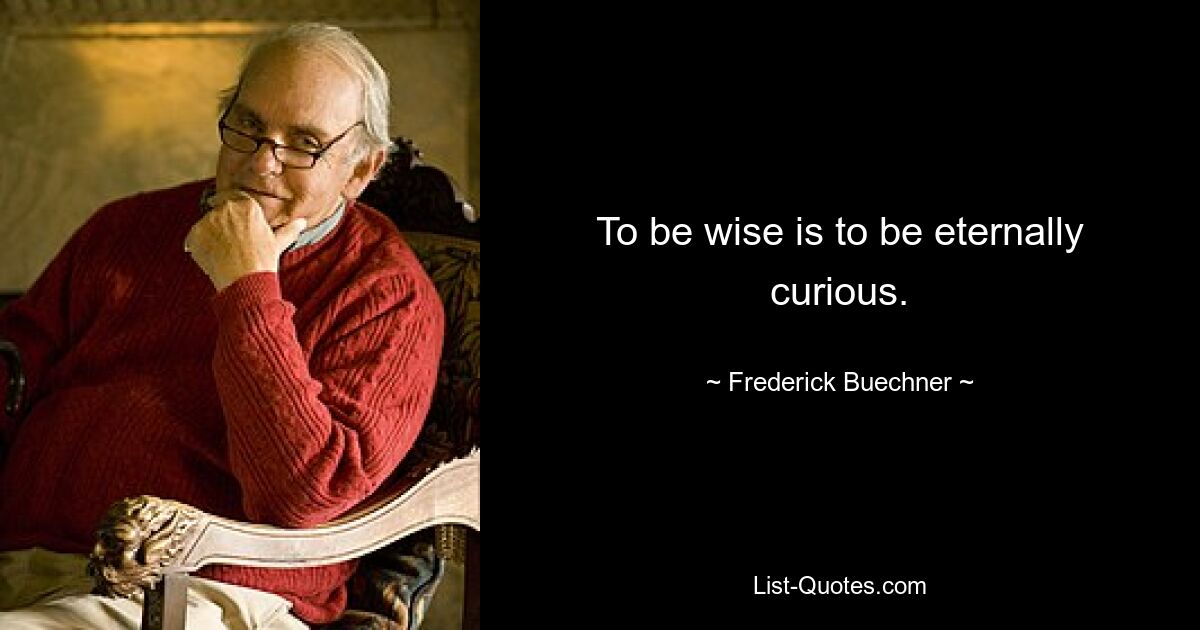 To be wise is to be eternally curious. — © Frederick Buechner