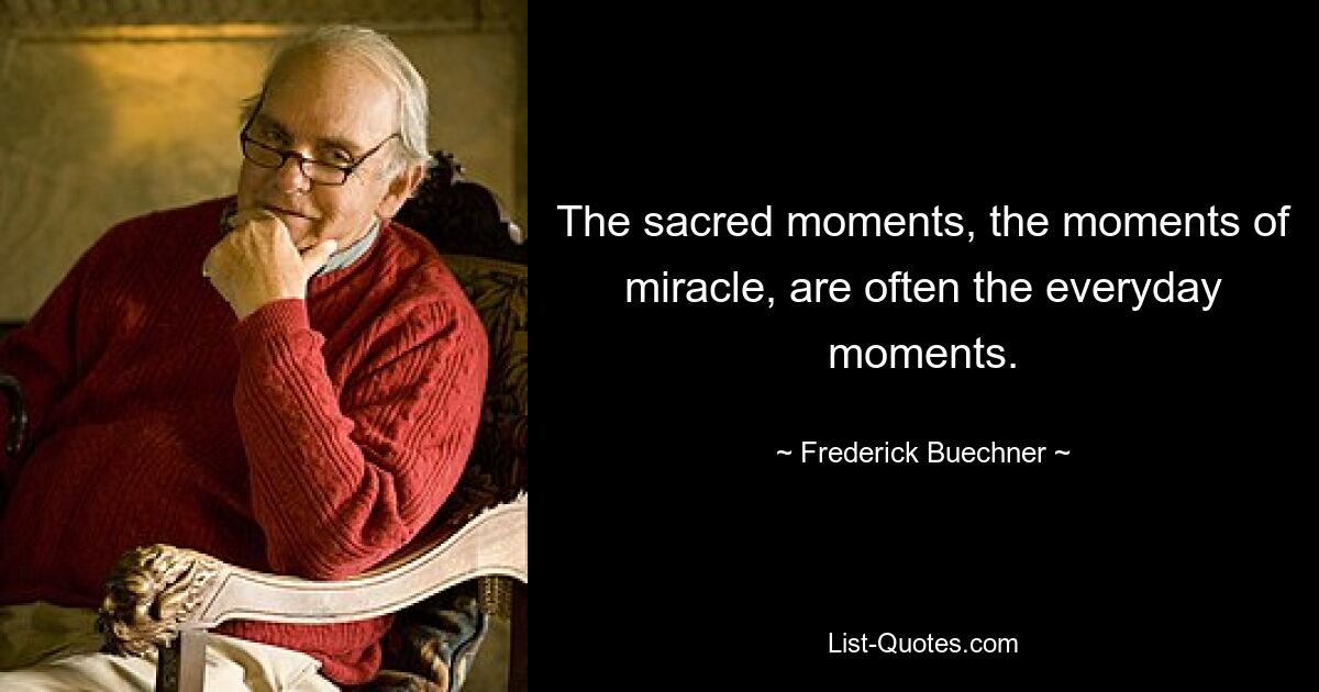 The sacred moments, the moments of miracle, are often the everyday moments. — © Frederick Buechner