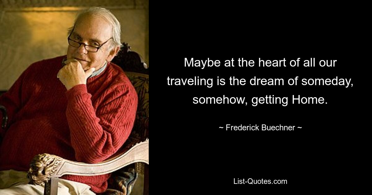 Maybe at the heart of all our traveling is the dream of someday, somehow, getting Home. — © Frederick Buechner