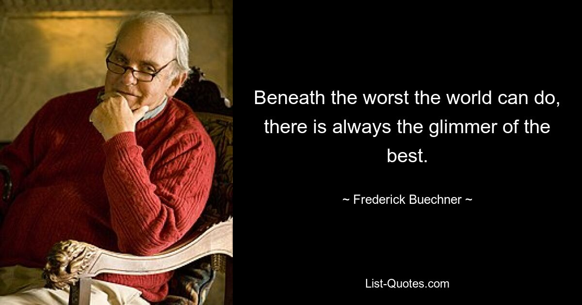 Beneath the worst the world can do, there is always the glimmer of the best. — © Frederick Buechner