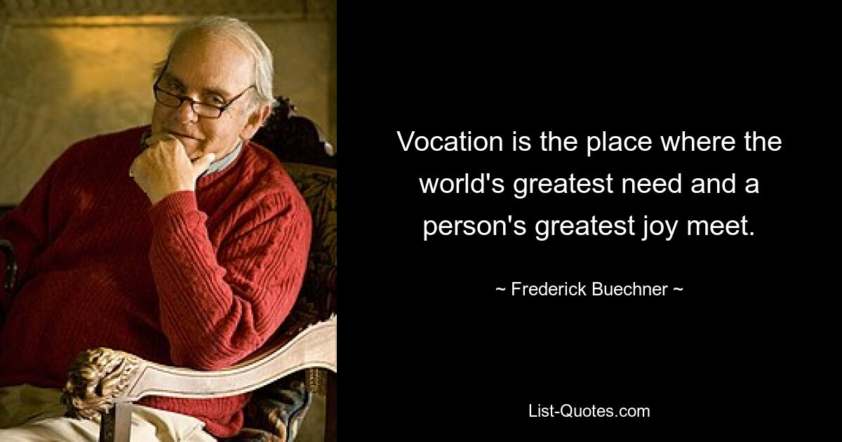 Vocation is the place where the world's greatest need and a person's greatest joy meet. — © Frederick Buechner