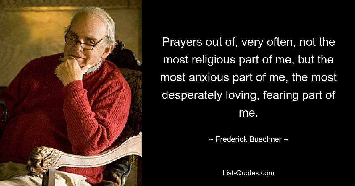 Молитвы, очень часто исходящие не из самой религиозной части меня, а из самой тревожной части меня, из самой отчаянно любящей и боящейся части меня. — © Фредерик Бюхнер 