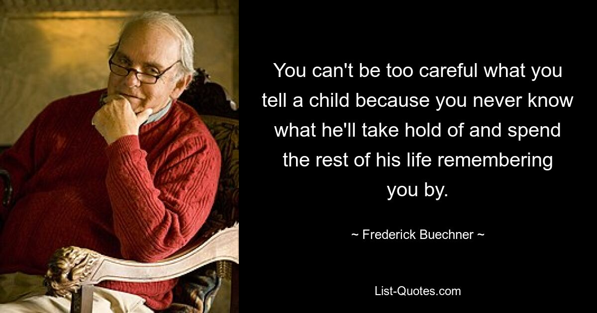 You can't be too careful what you tell a child because you never know what he'll take hold of and spend the rest of his life remembering you by. — © Frederick Buechner