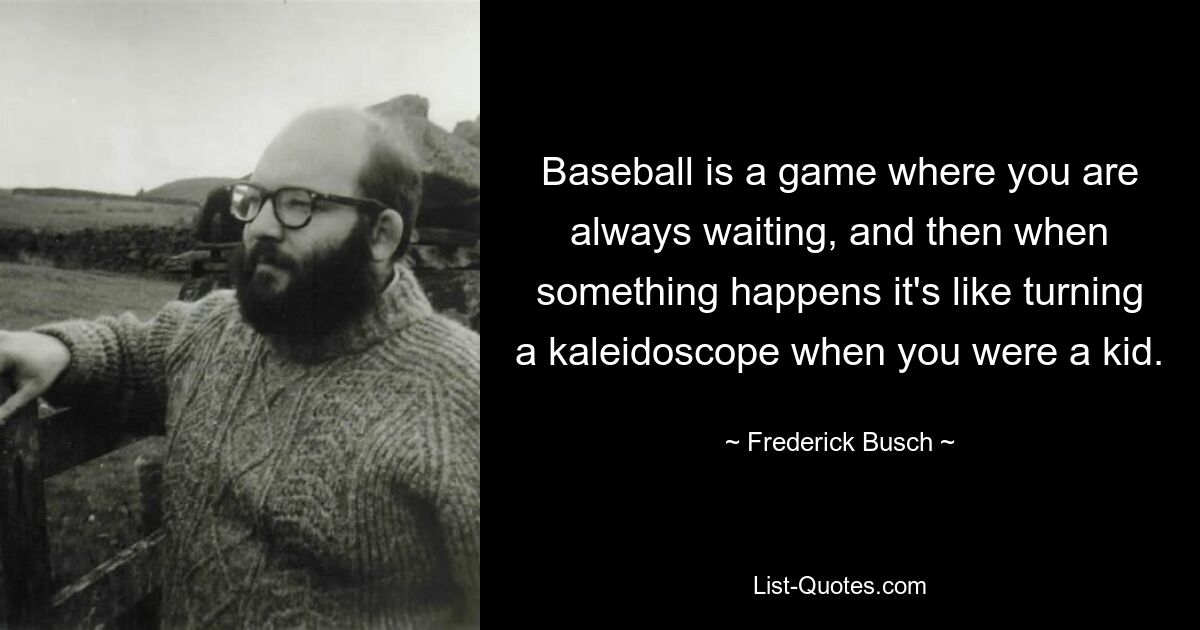 Baseball is a game where you are always waiting, and then when something happens it's like turning a kaleidoscope when you were a kid. — © Frederick Busch