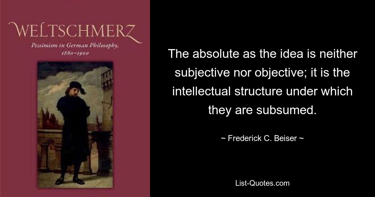 The absolute as the idea is neither subjective nor objective; it is the intellectual structure under which they are subsumed. — © Frederick C. Beiser