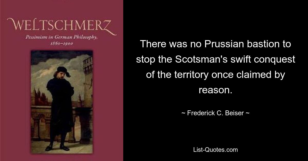 There was no Prussian bastion to stop the Scotsman's swift conquest of the territory once claimed by reason. — © Frederick C. Beiser