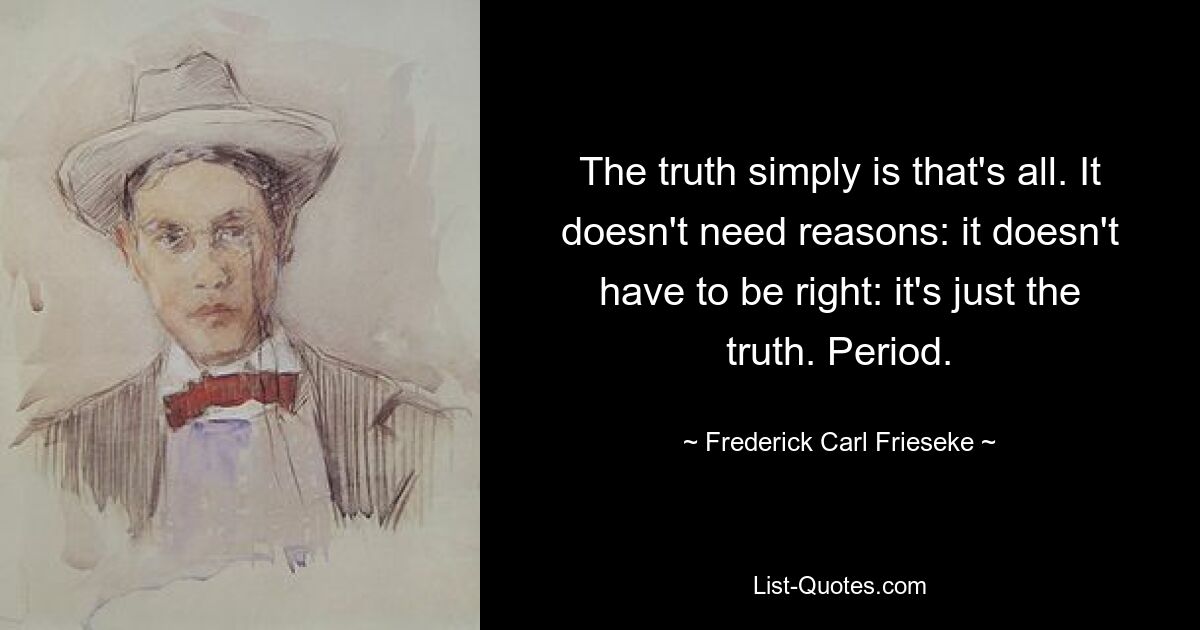 The truth simply is that's all. It doesn't need reasons: it doesn't have to be right: it's just the truth. Period. — © Frederick Carl Frieseke