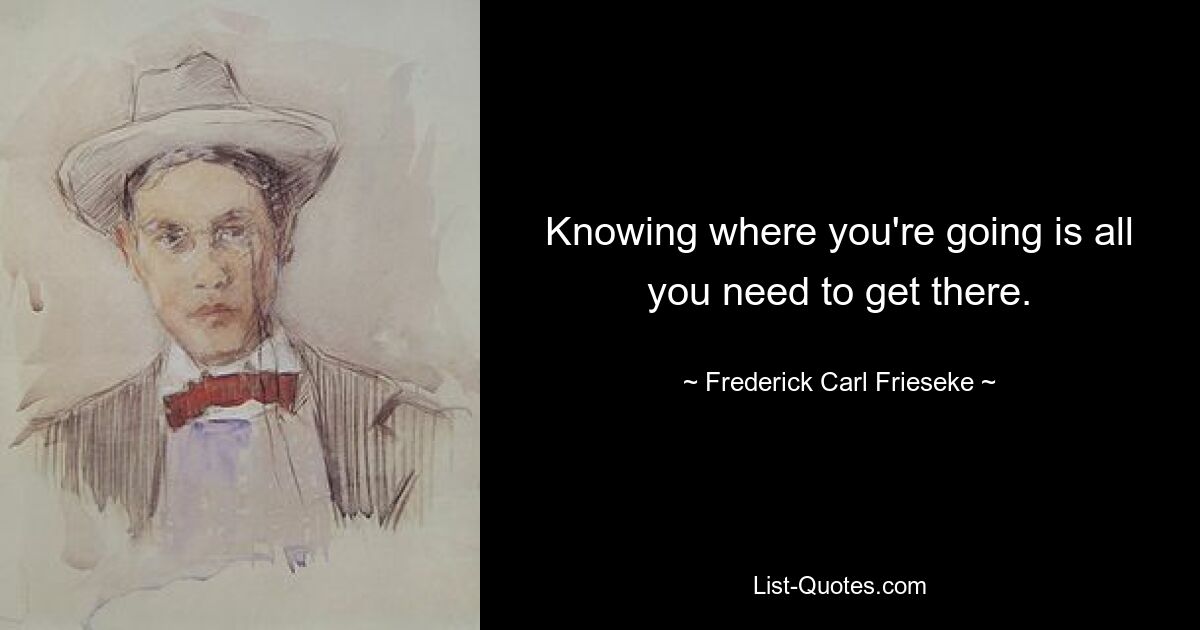 Knowing where you're going is all you need to get there. — © Frederick Carl Frieseke