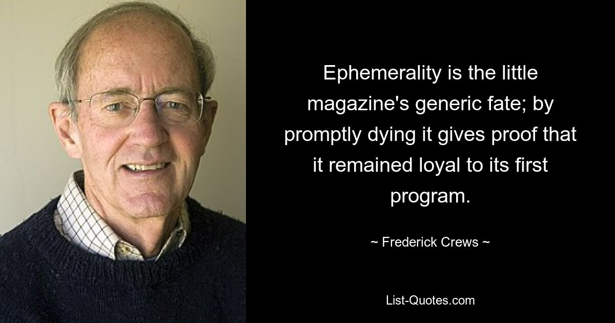 Ephemerality is the little magazine's generic fate; by promptly dying it gives proof that it remained loyal to its first program. — © Frederick Crews