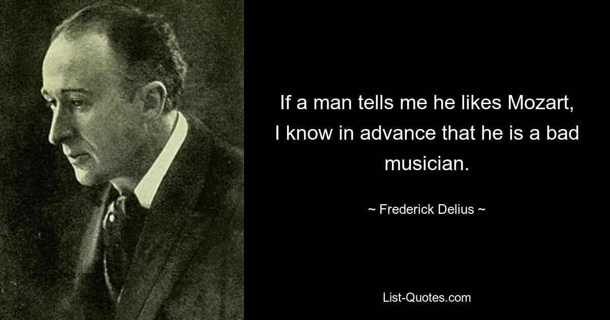 If a man tells me he likes Mozart, I know in advance that he is a bad musician. — © Frederick Delius