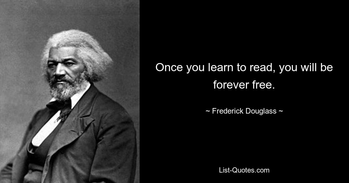 Once you learn to read, you will be forever free. — © Frederick Douglass