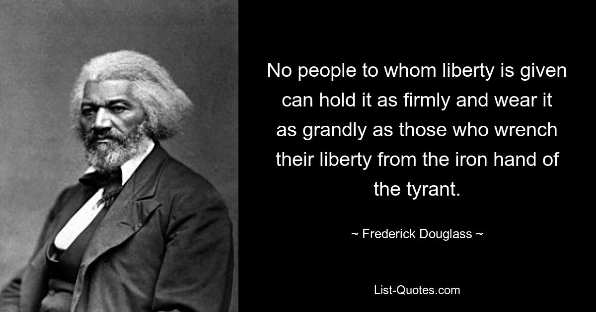 No people to whom liberty is given can hold it as firmly and wear it as grandly as those who wrench their liberty from the iron hand of the tyrant. — © Frederick Douglass