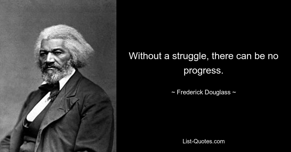 Without a struggle, there can be no progress. — © Frederick Douglass