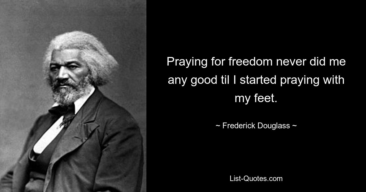 Praying for freedom never did me any good til I started praying with my feet. — © Frederick Douglass