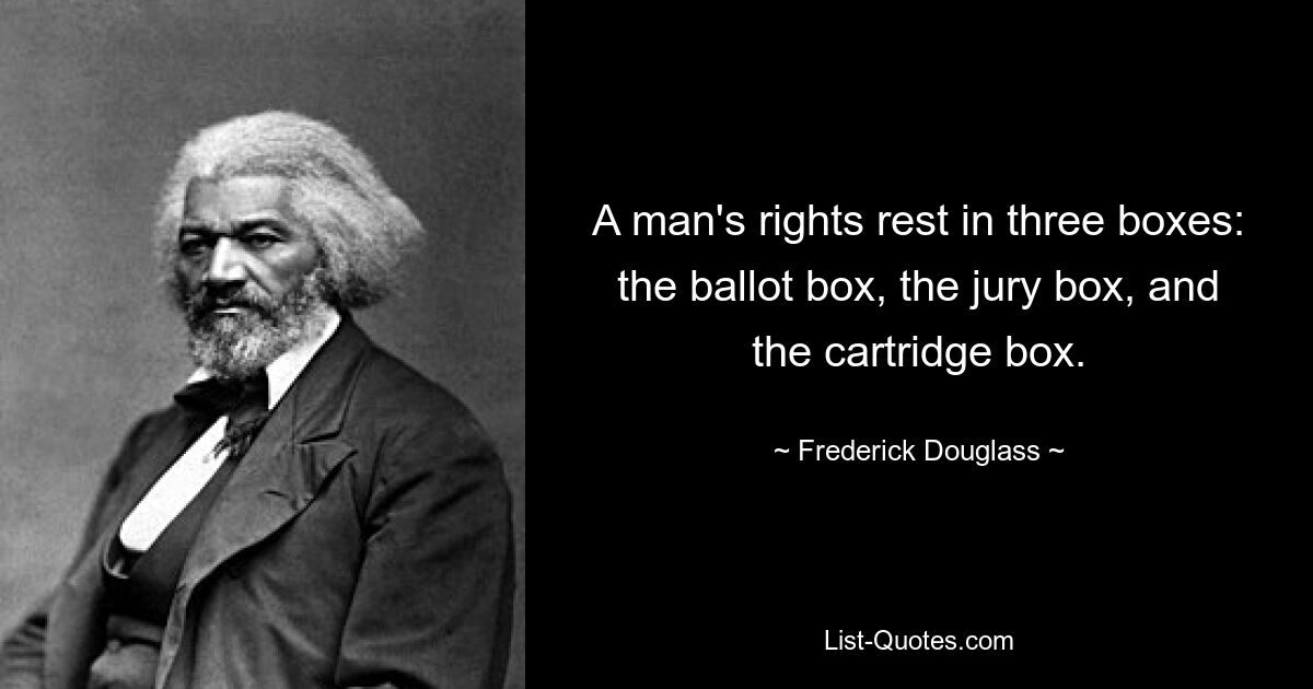 A man's rights rest in three boxes: the ballot box, the jury box, and the cartridge box. — © Frederick Douglass