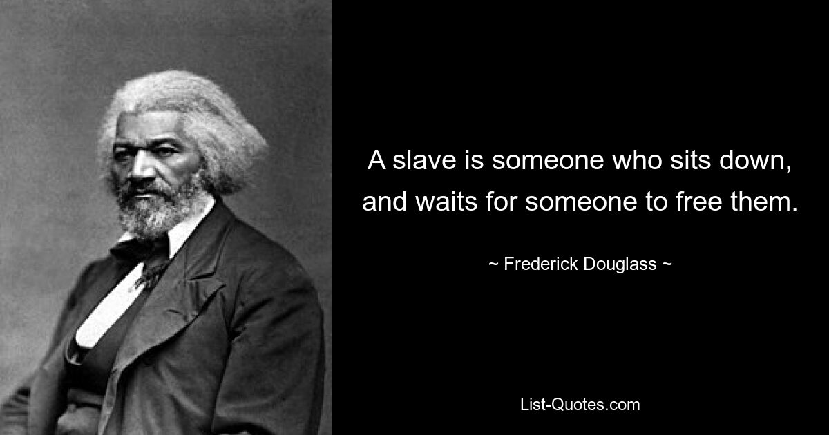 A slave is someone who sits down, and waits for someone to free them. — © Frederick Douglass