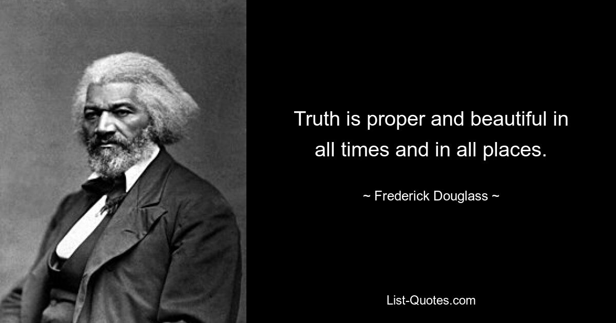 Truth is proper and beautiful in all times and in all places. — © Frederick Douglass