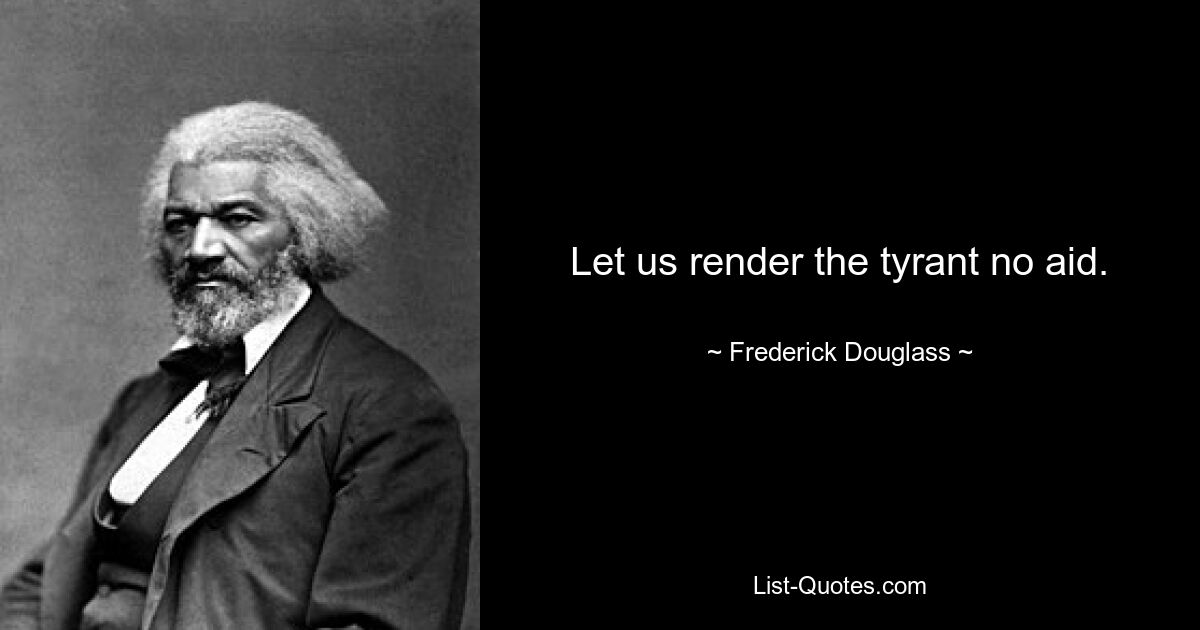 Let us render the tyrant no aid. — © Frederick Douglass