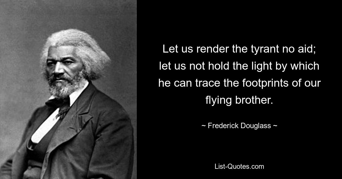 Let us render the tyrant no aid; let us not hold the light by which he can trace the footprints of our flying brother. — © Frederick Douglass