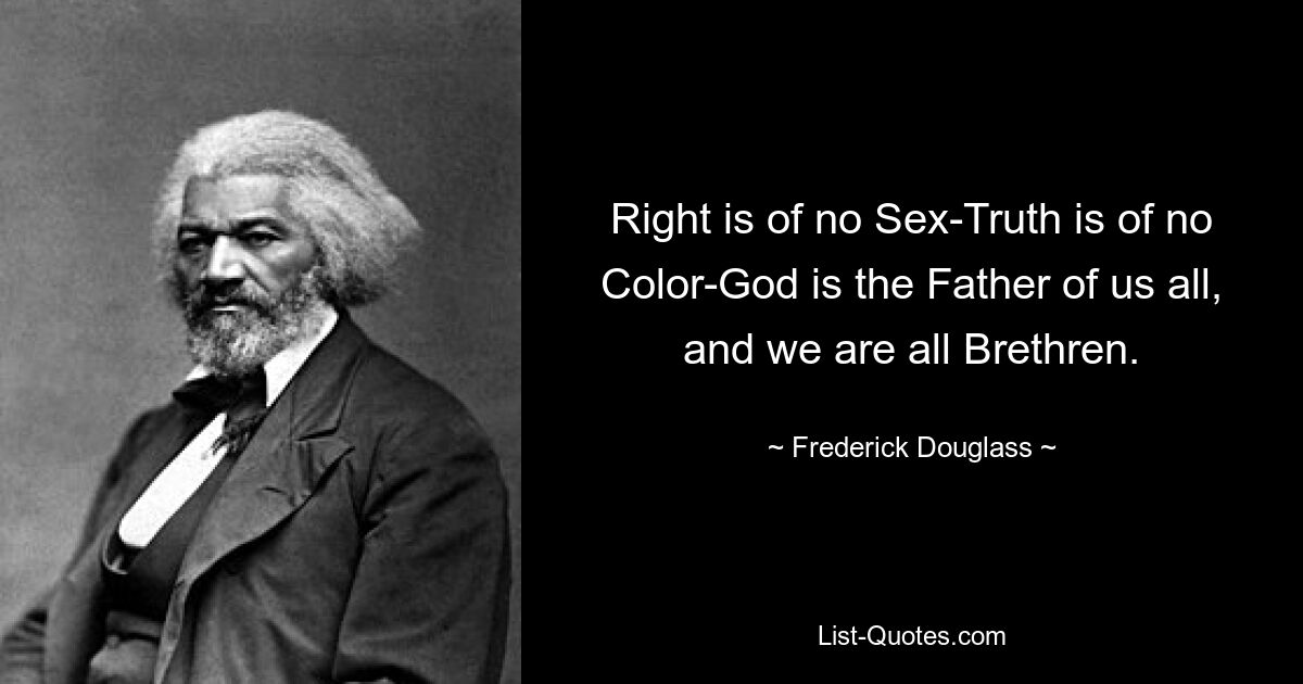 Right is of no Sex-Truth is of no Color-God is the Father of us all, and we are all Brethren. — © Frederick Douglass