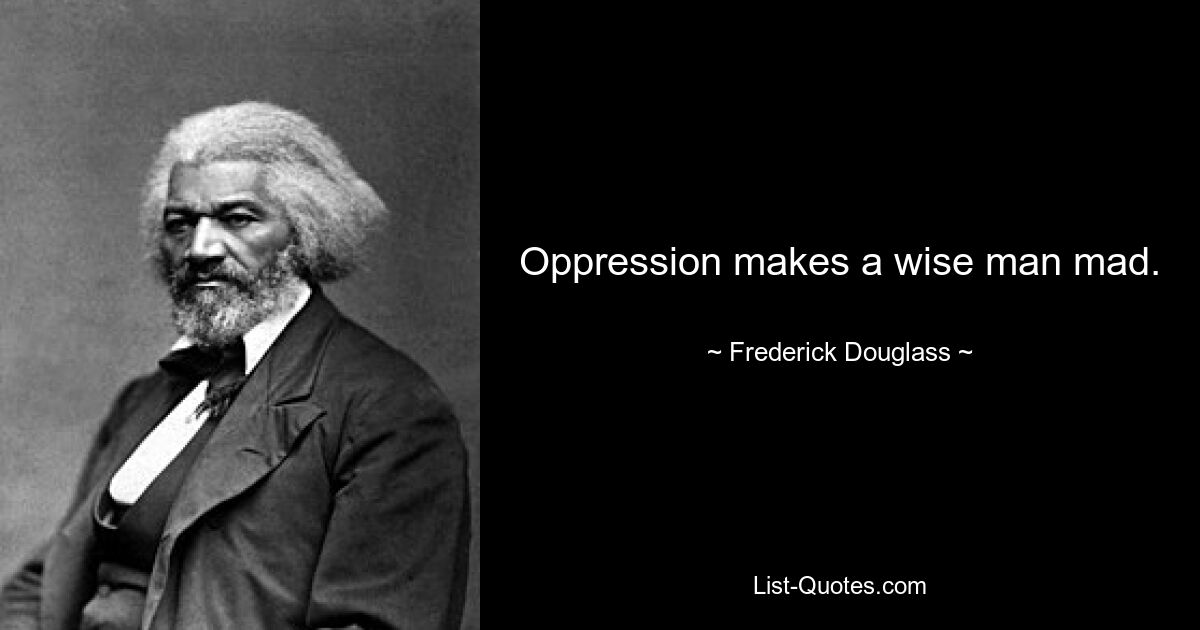 Oppression makes a wise man mad. — © Frederick Douglass